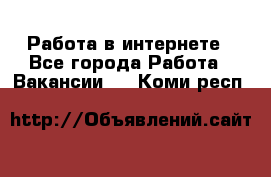 Работа в интернете - Все города Работа » Вакансии   . Коми респ.